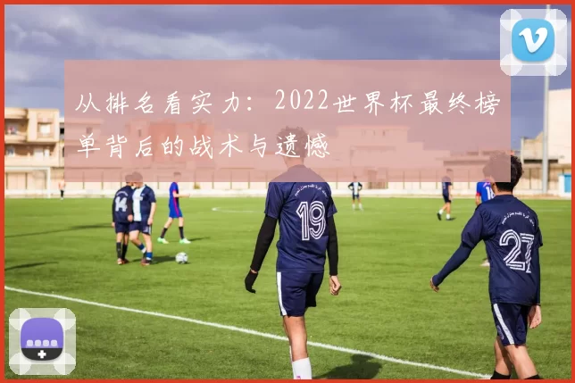 从排名看实力:2022世界杯最终榜单背后的战术与遗憾