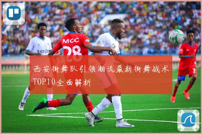 西安街舞队引领潮流最新街舞战术TOP10全面解析