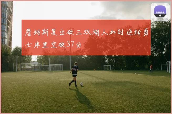 詹姆斯复出砍三双湖人加时逆转勇士库里空砍37分