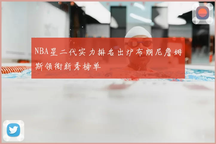 NBA星二代实力排名出炉布朗尼詹姆斯领衔新秀榜单