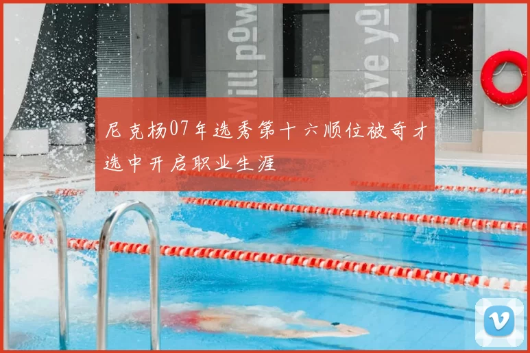尼克杨07年选秀第十六顺位被奇才选中开启职业生涯