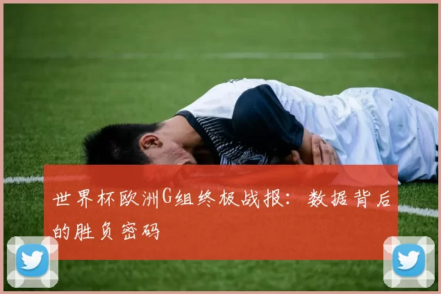 世界杯欧洲G组终极战报:数据背后的胜负密码