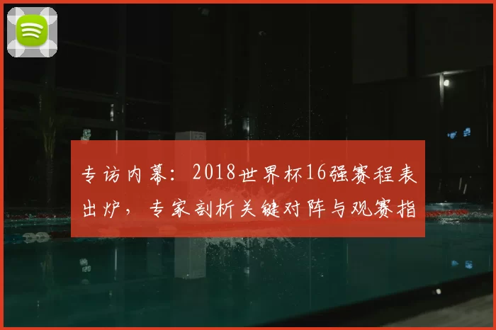 专访内幕：2018世界杯16强赛程表出炉，专家剖析关键对阵与观赛指南