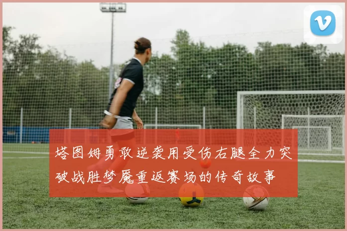 塔图姆勇敢逆袭用受伤右腿全力突破战胜梦魇重返赛场的传奇故事