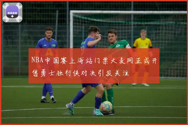 NBA中国赛上海站门票大麦网正式开售勇士独行侠对决引发关注