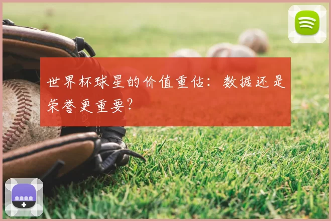 世界杯球星的价值重估:数据还是荣誉更重要?