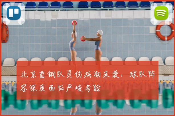 北京首钢队员伤病潮来袭,球队阵容深度面临严峻考验
