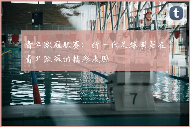 青年欧冠联赛:新一代足球明星在青年欧冠的精彩表现