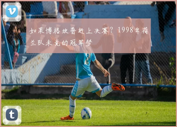 如果博格坎普赶上决赛?1998年荷兰队未竟的冠军梦