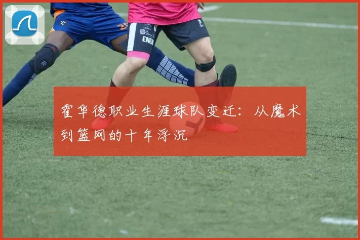 霍华德职业生涯球队变迁：从魔术到篮网的十年浮沉