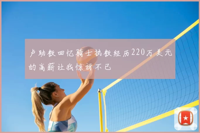 卢助教回忆骑士执教经历220万美元的高薪让我惊讶不已