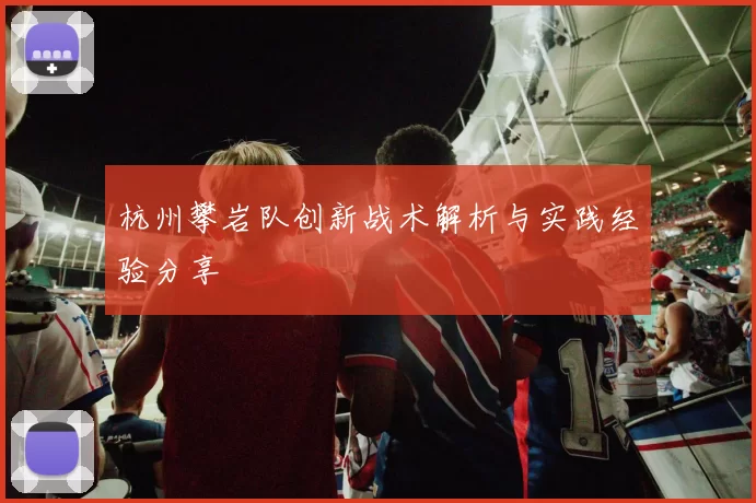 杭州攀岩队创新战术解析与实践经验分享