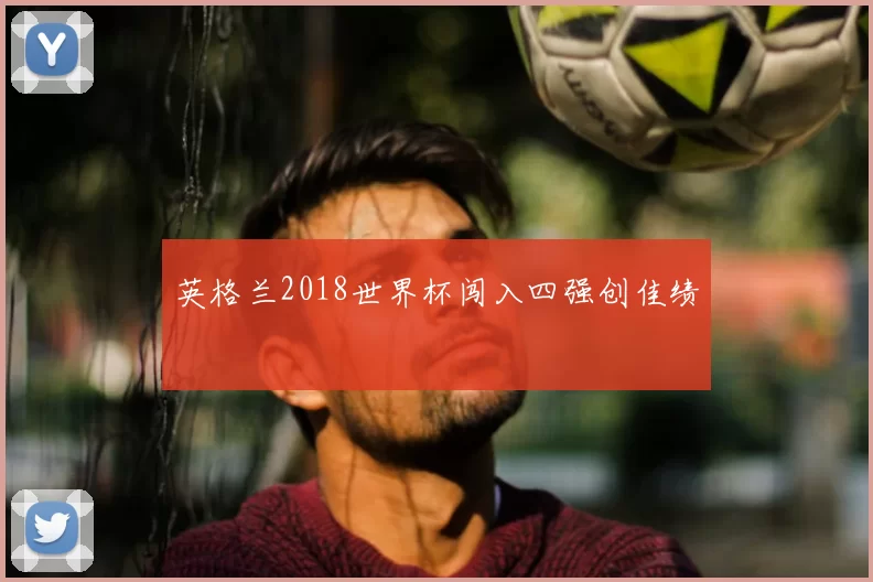 英格兰2018世界杯闯入四强创佳绩