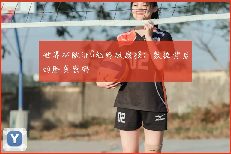 世界杯欧洲G组终极战报:数据背后的胜负密码