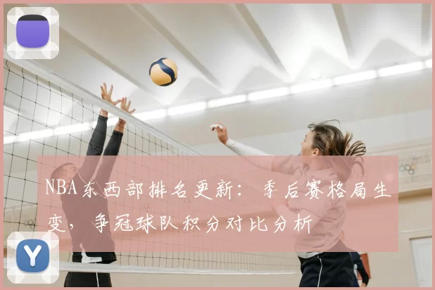 NBA东西部排名更新：季后赛格局生变，争冠球队积分对比分析