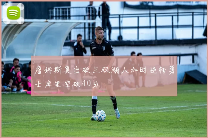 詹姆斯复出砍三双湖人加时逆转勇士库里空砍40分
