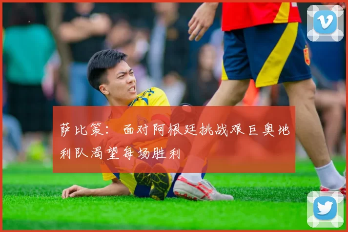 萨比策：面对阿根廷挑战艰巨奥地利队渴望每场胜利