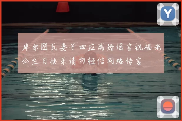 库尔图瓦妻子回应离婚谣言祝福老公生日快乐请勿轻信网络传言