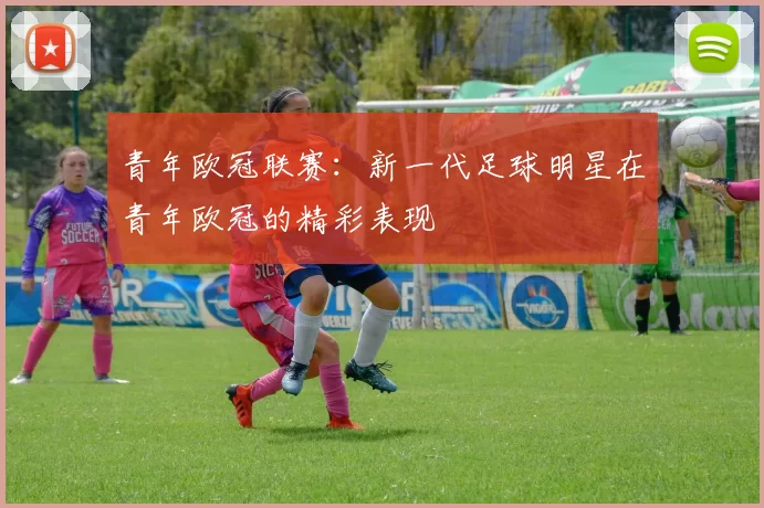 青年欧冠联赛:新一代足球明星在青年欧冠的精彩表现