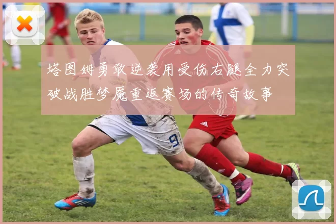 塔图姆勇敢逆袭用受伤右腿全力突破战胜梦魇重返赛场的传奇故事