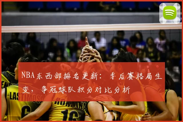 NBA东西部排名更新：季后赛格局生变，争冠球队积分对比分析