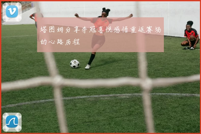 塔图姆分享夺冠喜悦感悟重返赛场的心路历程