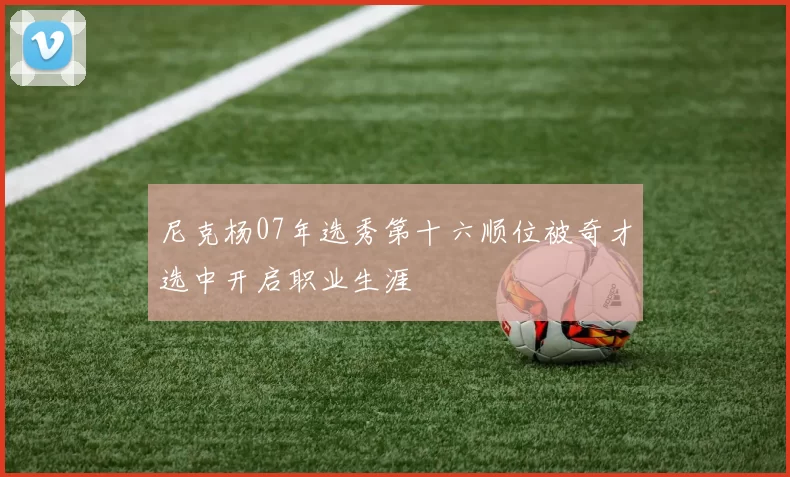 尼克杨07年选秀第十六顺位被奇才选中开启职业生涯