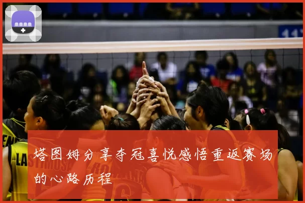 塔图姆分享夺冠喜悦感悟重返赛场的心路历程