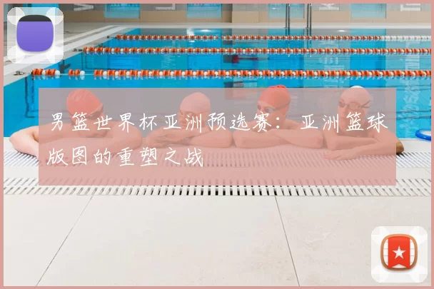 男篮世界杯亚洲预选赛:亚洲篮球版图的重塑之战