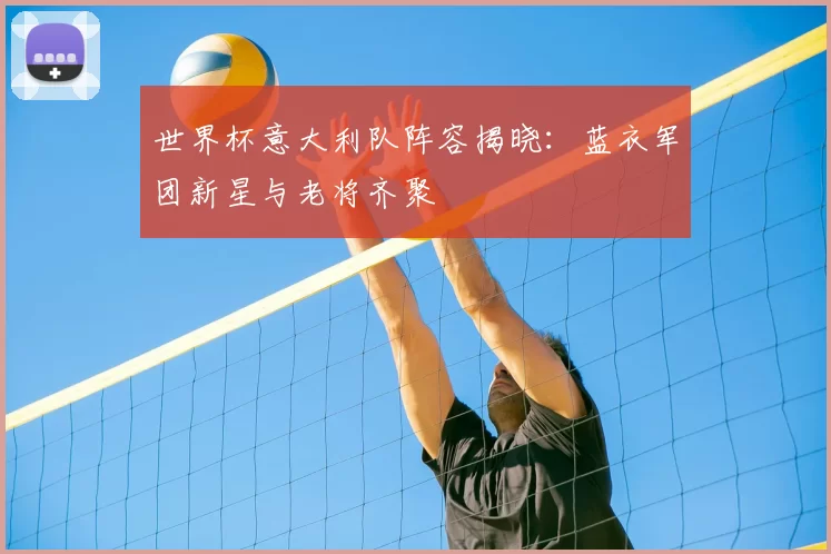 世界杯意大利队阵容揭晓:蓝衣军团新星与老将齐聚