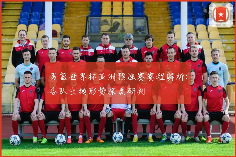 男篮世界杯亚洲预选赛赛程解析:各队出线形势深度研判