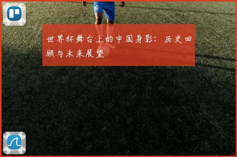 世界杯舞台上的中国身影：历史回顾与未来展望