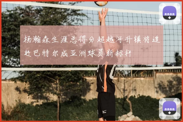 杨瀚森生涯总得分超越河升镇将追赶巴特尔成亚洲球员新标杆