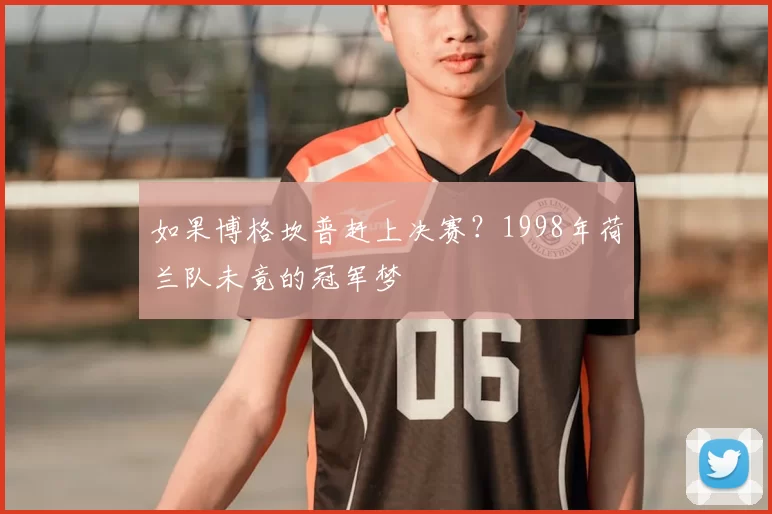 如果博格坎普赶上决赛?1998年荷兰队未竟的冠军梦