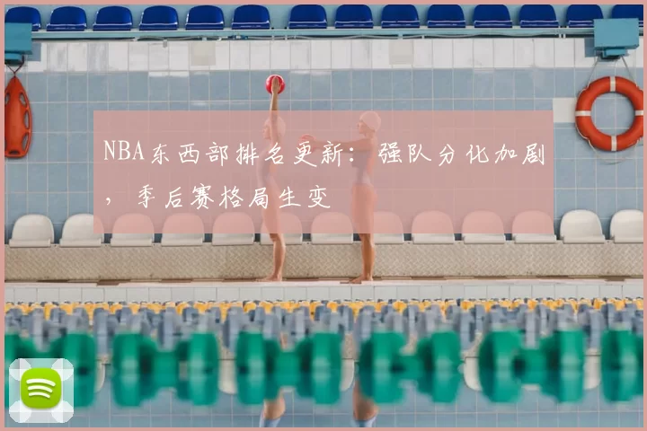 NBA东西部排名更新：强队分化加剧，季后赛格局生变