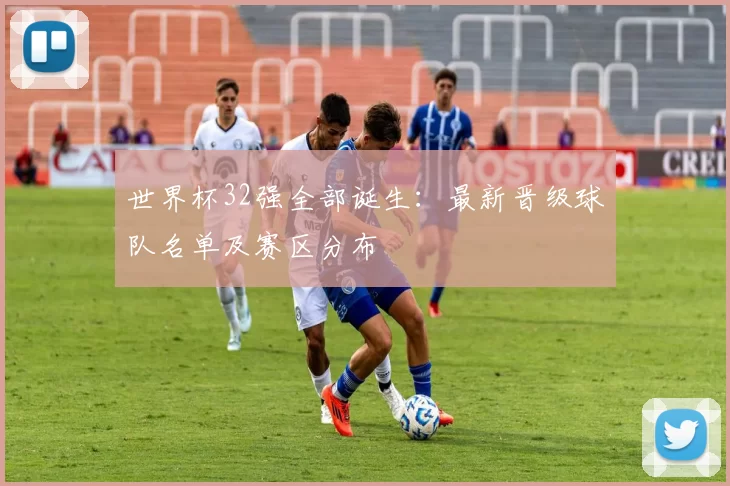 世界杯32强全部诞生:最新晋级球队名单及赛区分布