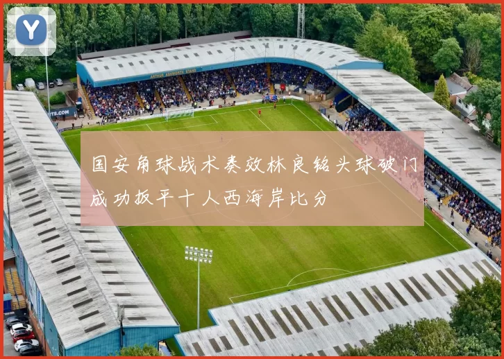 国安角球战术奏效林良铭头球破门成功扳平十人西海岸比分