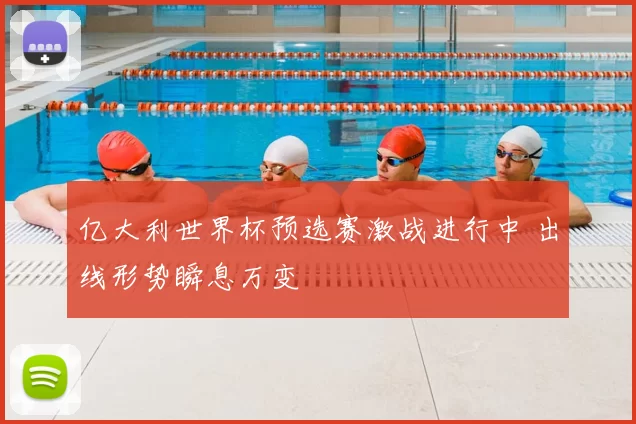 亿大利世界杯预选赛激战进行中 出线形势瞬息万变