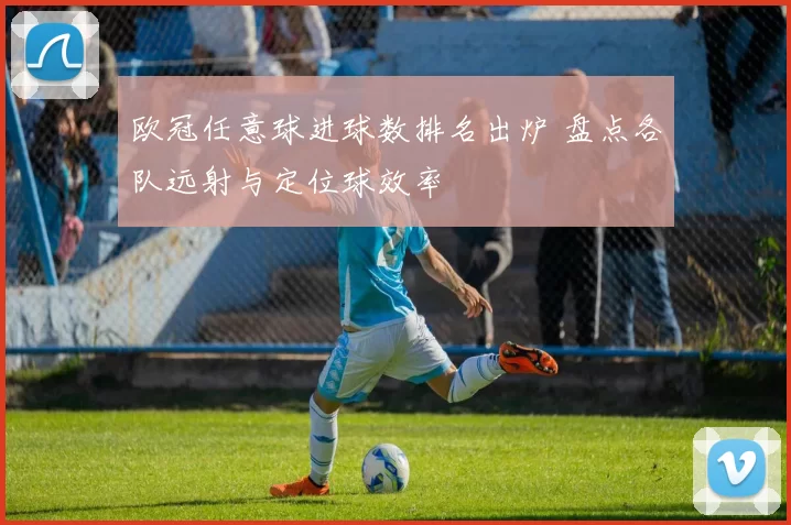 欧冠任意球进球数排名出炉 盘点各队远射与定位球效率