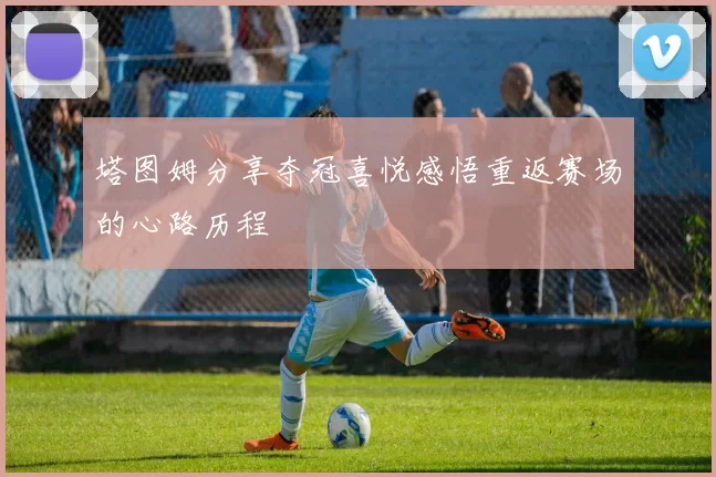 塔图姆分享夺冠喜悦感悟重返赛场的心路历程