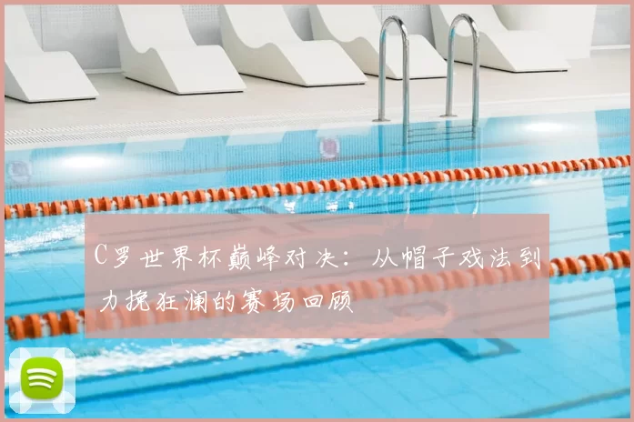 C罗世界杯巅峰对决:从帽子戏法到力挽狂澜的赛场回顾