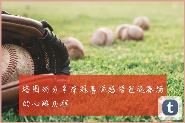 塔图姆分享夺冠喜悦感悟重返赛场的心路历程
