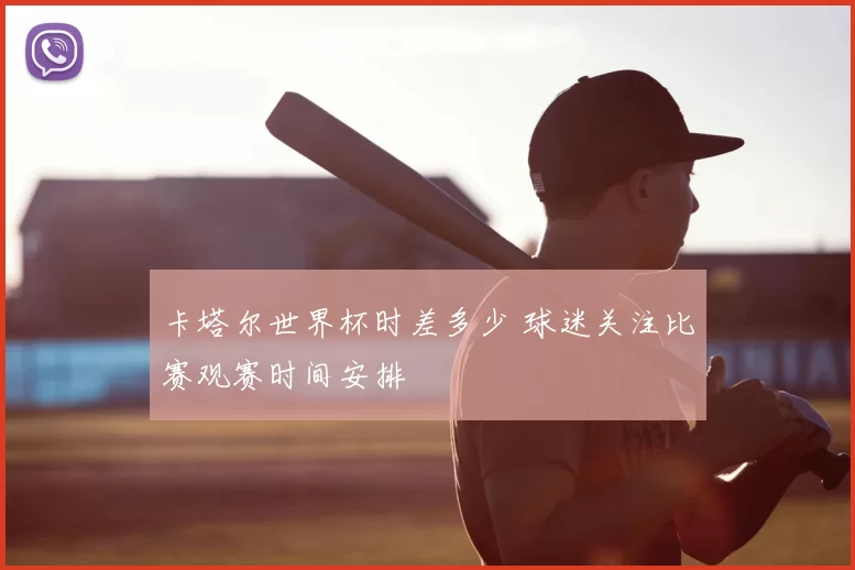 卡塔尔世界杯时差多少 球迷关注比赛观赛时间安排