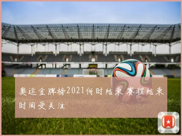 奥运金牌榜2021何时结束 赛程结束时间受关注