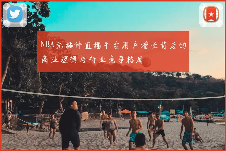 NBA无插件直播平台用户增长背后的商业逻辑与行业竞争格局
