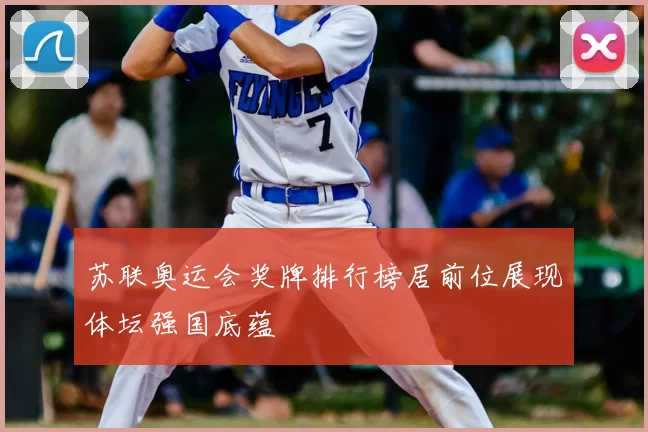 苏联奥运会奖牌排行榜居前位展现体坛强国底蕴