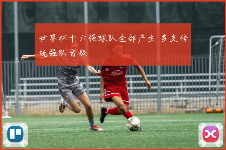 世界杯十六强球队全部产生 多支传统强队晋级