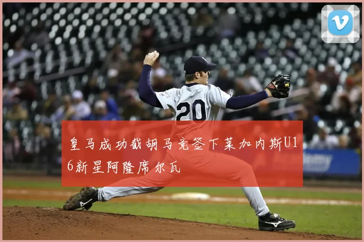 皇马成功截胡马竞签下莱加内斯U16新星阿隆席尔瓦