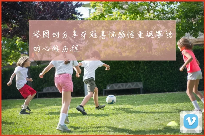 塔图姆分享夺冠喜悦感悟重返赛场的心路历程