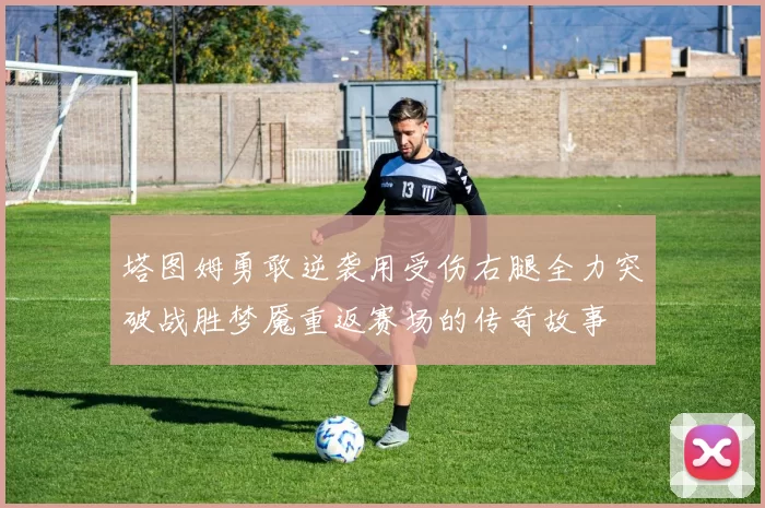 塔图姆勇敢逆袭用受伤右腿全力突破战胜梦魇重返赛场的传奇故事